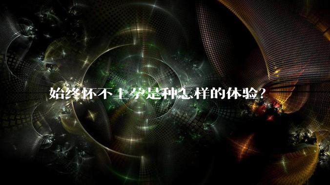 始终怀不上孕是种怎样的体验？